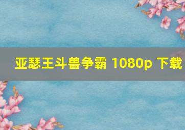 亚瑟王斗兽争霸 1080p 下载